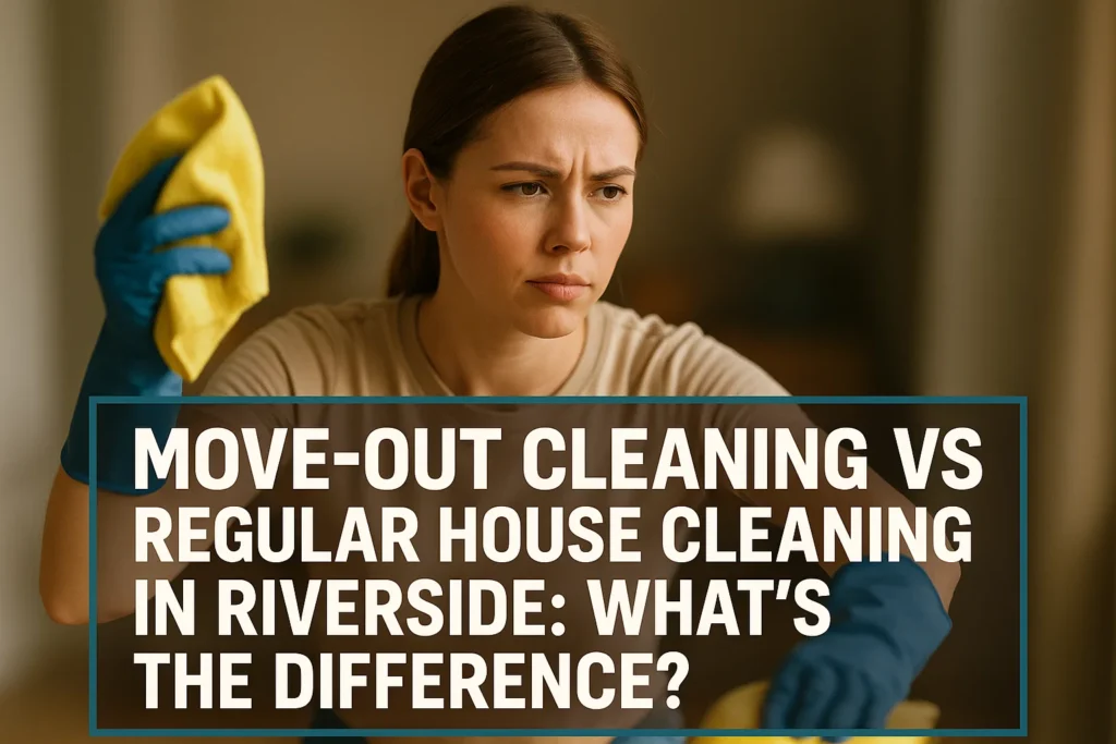 Move-Out Cleaning vs Regular House Cleaning in Riverside: What’s the Difference?